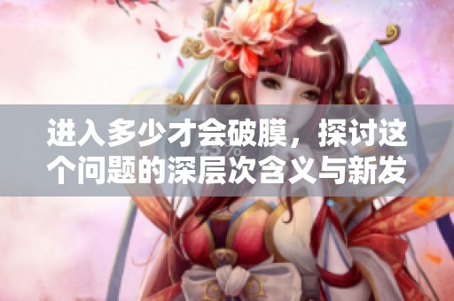 进入多少才会破膜，探讨这个问题的深层次含义与新发现
