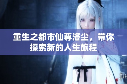 重生之都市仙尊洛尘，带你探索新的人生旅程