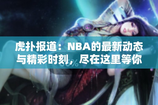 虎扑报道：NBA的最新动态与精彩时刻，尽在这里等你来关注！