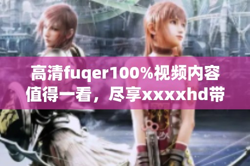 高清fuqer100%视频内容值得一看，尽享xxxxhd带来的极致体验