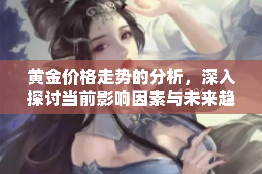 黄金价格走势的分析，深入探讨当前影响因素与未来趋势