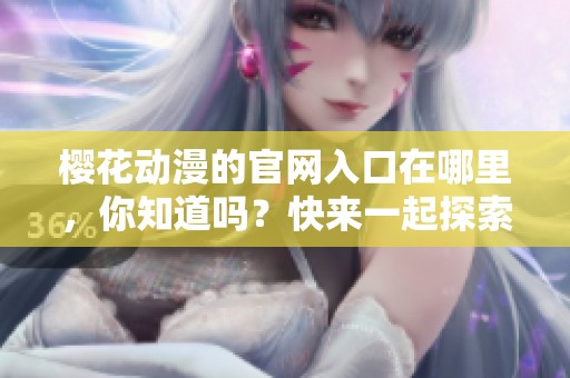 樱花动漫的官网入口在哪里，你知道吗？快来一起探索吧！