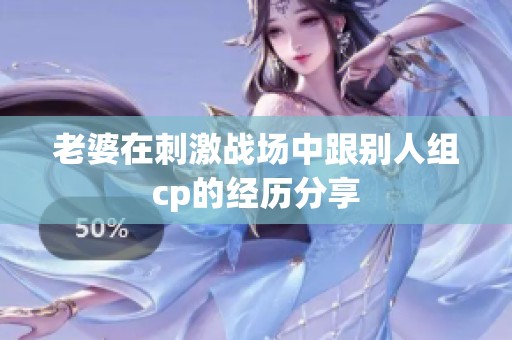 老婆在刺激战场中跟别人组cp的经历分享