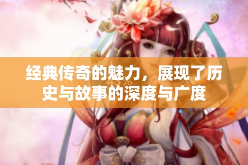 经典传奇的魅力，展现了历史与故事的深度与广度