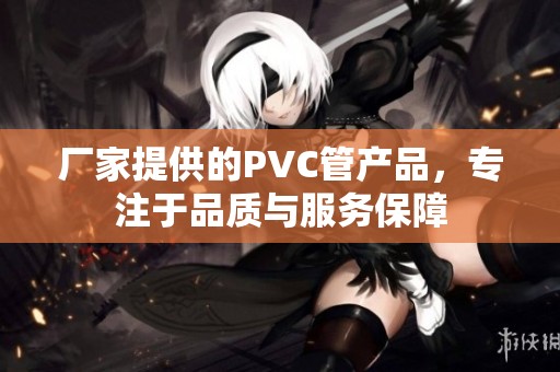 厂家提供的PVC管产品，专注于品质与服务保障