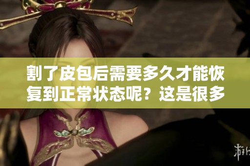 割了皮包后需要多久才能恢复到正常状态呢？这是很多人关心的问题。