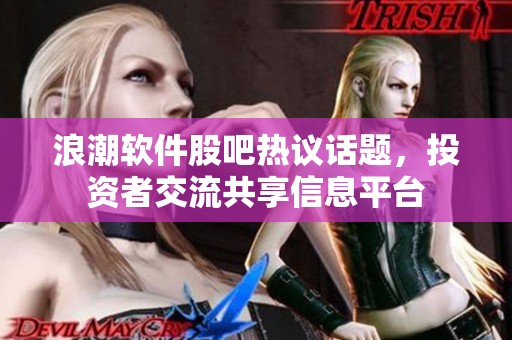 浪潮软件股吧热议话题，投资者交流共享信息平台