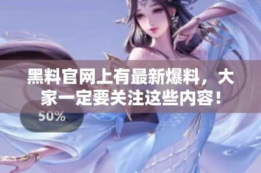 黑料官网上有最新爆料，大家一定要关注这些内容！