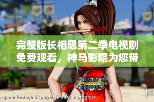 完整版长相思第二季电视剧免费观看，神马影院为您带来精彩新剧集！