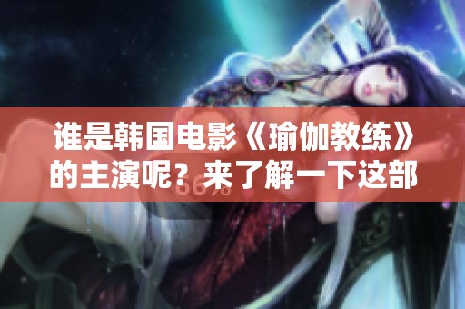 谁是韩国电影《瑜伽教练》的主演呢？来了解一下这部影片中的演员吧！