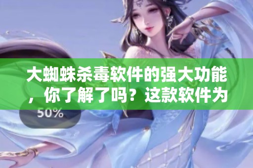 大蜘蛛杀毒软件的强大功能，你了解了吗？这款软件为你的电脑安全保驾护航。