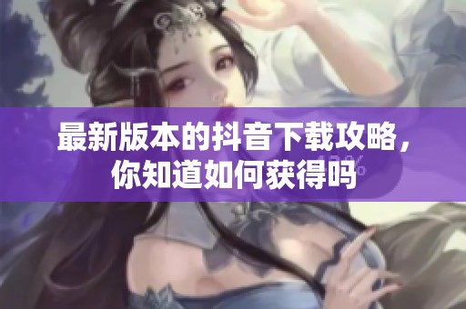 最新版本的抖音下载攻略，你知道如何获得吗