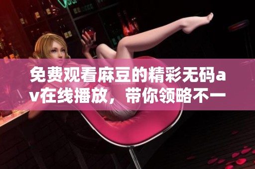 免费观看麻豆的精彩****在线播放，带你领略不一样的视听盛宴