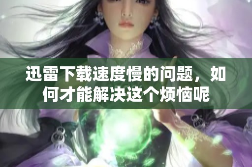 迅雷下载速度慢的问题，如何才能解决这个烦恼呢