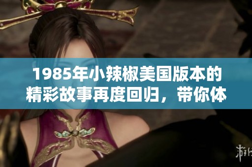 1985年小辣椒美国版本的精彩故事再度回归，带你体验别样魅力