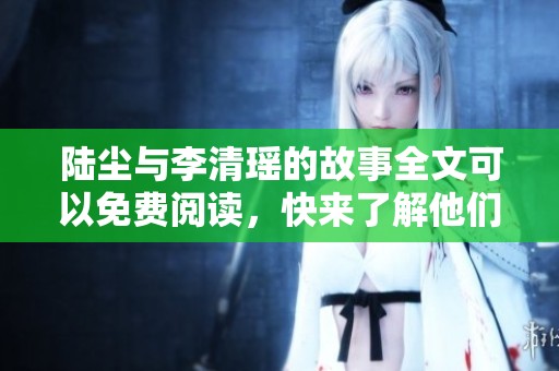 陆尘与李清瑶的故事全文可以免费阅读，快来了解他们的情感纠葛吧