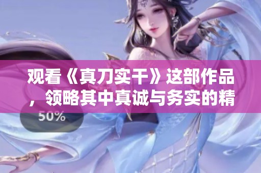 观看《真刀实干》这部作品，领略其中真诚与务实的精神魅力