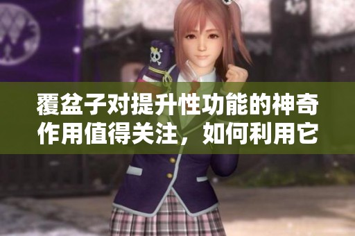 覆盆子对提升性功能的神奇作用值得关注，如何利用它来改善生活呢