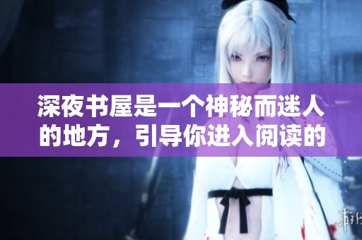 深夜书屋是一个神秘而迷人的地方，引导你进入阅读的奇妙世界