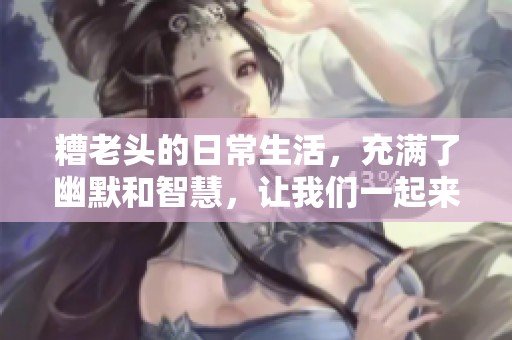 糟老头的日常生活，充满了幽默和智慧，让我们一起来看看吧