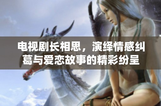 电视剧长相思，演绎情感纠葛与爱恋故事的精彩纷呈