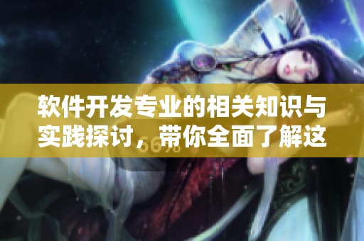 软件开发专业的相关知识与实践探讨，带你全面了解这一领域