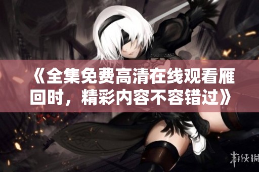 《全集免费高清在线观看雁回时，精彩内容不容错过》