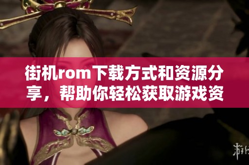 街机rom下载方式和资源分享，帮助你轻松获取游戏资料