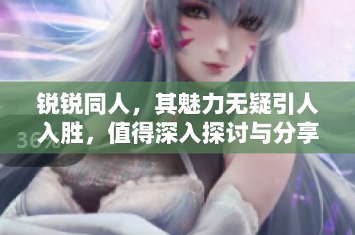 锐锐同人，其魅力无疑引人入胜，值得深入探讨与分享
