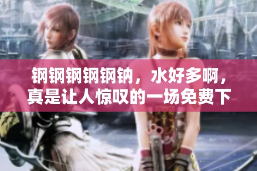 钢钢钢钢钢钠，水好多啊，真是让人惊叹的一场免费下载盛宴！