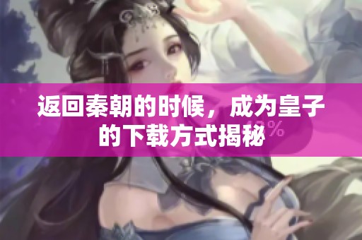返回秦朝的时候，成为皇子的下载方式揭秘