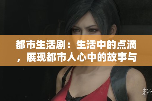 都市生活剧：生活中的点滴，展现都市人心中的故事与追求