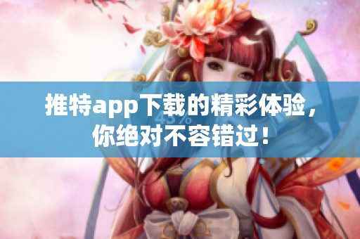 推特app下载的精彩体验，你绝对不容错过！