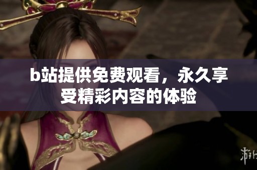 b站提供免费观看，永久享受精彩内容的体验