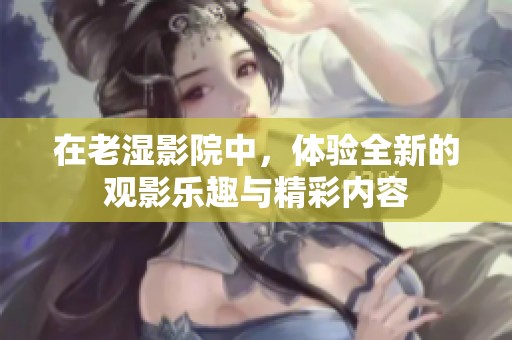 在老湿影院中，体验全新的观影乐趣与精彩内容