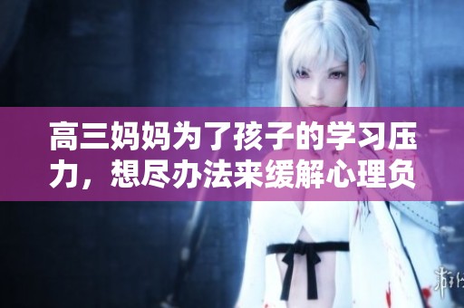 高三妈妈为了孩子的学习压力，想尽办法来缓解心理负担