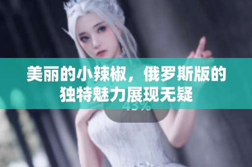 美丽的小辣椒，俄罗斯版的独特魅力展现无疑