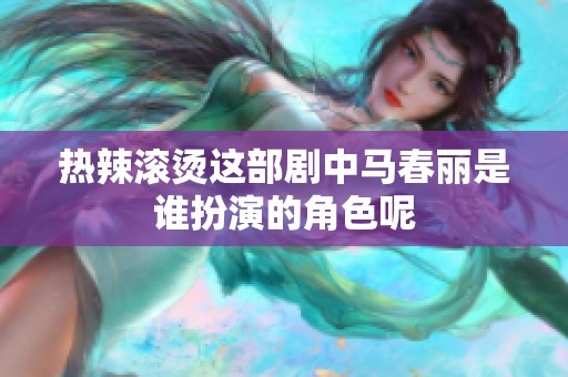 热辣滚烫这部剧中马春丽是谁扮演的角色呢