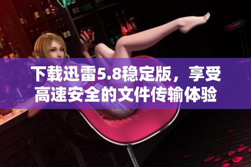 下载迅雷5.8稳定版，享受高速安全的文件传输体验