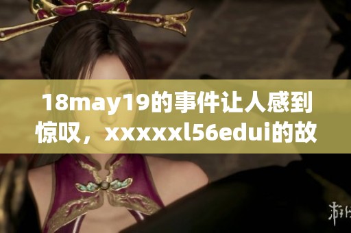 18may19的事件让人感到惊叹，xxxxxl56edui的故事引发人们深思。