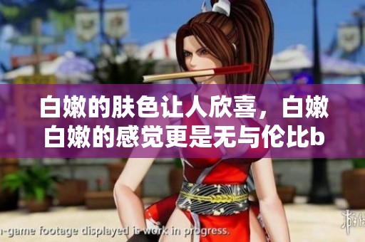 白嫩的肤色让人欣喜，白嫩白嫩的感觉更是无与伦比bbbbbbbbb。