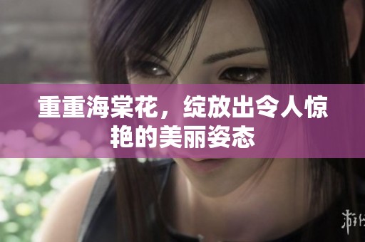 重重海棠花，绽放出令人惊艳的美丽姿态