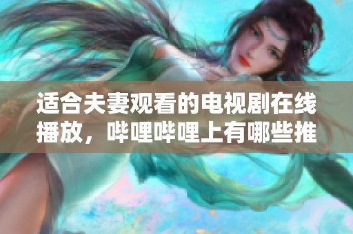 适合夫妻观看的电视剧在线播放，哔哩哔哩上有哪些推荐呢