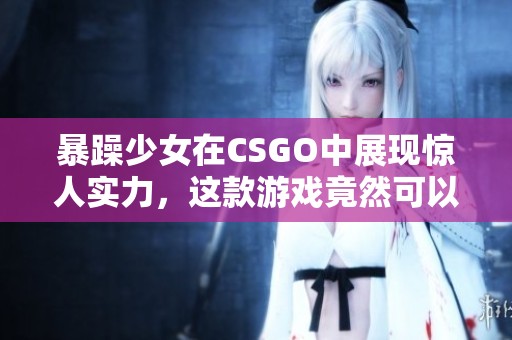 暴躁少女在CSGO中展现惊人实力，这款游戏竟然可以免费体验！