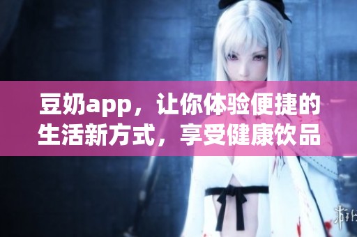 豆奶app，让你体验便捷的生活新方式，享受健康饮品的乐趣。