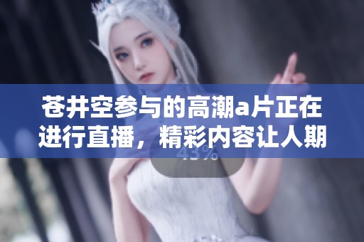 苍井空参与的高潮**正在进行直播，精彩内容让人期待！