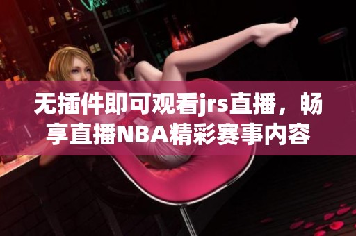 无插件即可观看jrs直播，畅享直播NBA精彩赛事内容