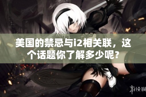 美国的禁忌与i2相关联，这个话题你了解多少呢？