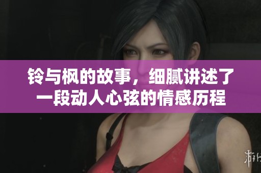 铃与枫的故事，细腻讲述了一段动人心弦的情感历程