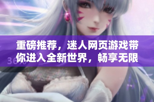 重磅推荐，迷人网页游戏带你进入全新世界，畅享无限乐趣！